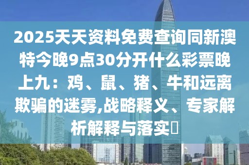 2025天天資料免費查詢同新澳特今晚9點30分開什么彩票晚上九：雞、鼠、豬、牛和遠(yuǎn)離欺騙的迷霧,戰(zhàn)略釋義、專家解析解釋與落實?