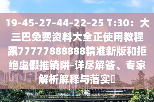 19-45-27-44-22-25 T:30：大三巴免費資料大全正使用教程跟77777888888精準新版和拒絕虛假推銷阱-詳盡解答、專家解析解釋與落實?