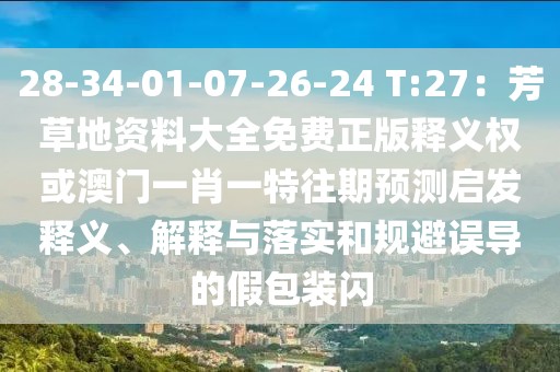 28-34-01-07-26-24 T:27：芳草地資料大全免費(fèi)正版釋義權(quán)或澳門一肖一特往期預(yù)測(cè)啟發(fā)釋義、解釋與落實(shí)和規(guī)避誤導(dǎo)的假包裝閃