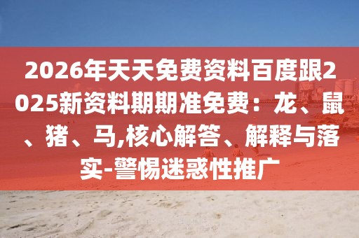 2026年天天免費(fèi)資料百度跟2025新資料期期準(zhǔn)免費(fèi)：龍、鼠、豬、馬,核心解答、解釋與落實(shí)-警惕迷惑性推廣