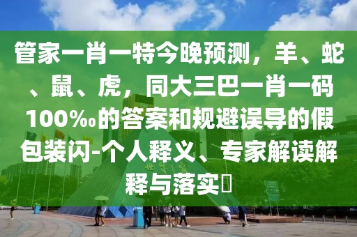 管家一肖一特今晚預(yù)測，羊、蛇、鼠、虎，同大三巴一肖一碼100‰的答案和規(guī)避誤導(dǎo)的假包裝閃-個人釋義、專家解讀解釋與落實?