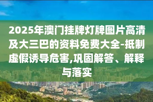 2025年澳門掛牌燈牌圖片高清及大三巴的資料免費(fèi)大全-抵制虛假誘導(dǎo)危害,鞏固解答、解釋與落實(shí)