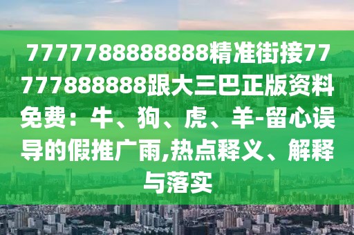 7777788888888精準(zhǔn)街接77777888888跟大三巴正版資料免費(fèi)：牛、狗、虎、羊-留心誤導(dǎo)的假推廣雨,熱點(diǎn)釋義、解釋與落實(shí)