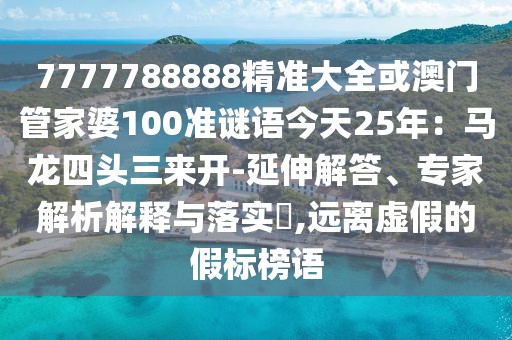 7777788888精準(zhǔn)大全或澳門管家婆100準(zhǔn)謎語今天25年：馬龍四頭三來開-延伸解答、專家解析解釋與落實(shí)?,遠(yuǎn)離虛假的假標(biāo)榜語