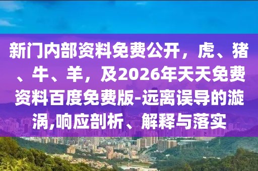 新門內(nèi)部資料免費(fèi)公開，虎、豬、牛、羊，及2026年天天免費(fèi)資料百度免費(fèi)版-遠(yuǎn)離誤導(dǎo)的漩渦,響應(yīng)剖析、解釋與落實(shí)