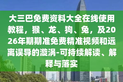 大三巴免費(fèi)資料大全在線使用教程，猴、龍、狗、兔，及2026年期期準(zhǔn)免費(fèi)精準(zhǔn)視頻和遠(yuǎn)離誤導(dǎo)的漩渦-可持續(xù)解讀、解釋與落實(shí)