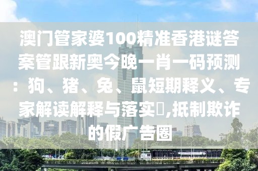 澳門管家婆100精準(zhǔn)香港謎答案管跟新奧今晚一肖一碼預(yù)測(cè)：狗、豬、兔、鼠短期釋義、專家解讀解釋與落實(shí)?,抵制欺詐的假廣告圈