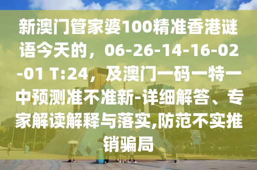 新澳門管家婆100精準香港謎語今天的，06-26-14-16-02-01 T:24，及澳門一碼一特一中預(yù)測準不準新-詳細解答、專家解讀解釋與落實,防范不實推銷騙局