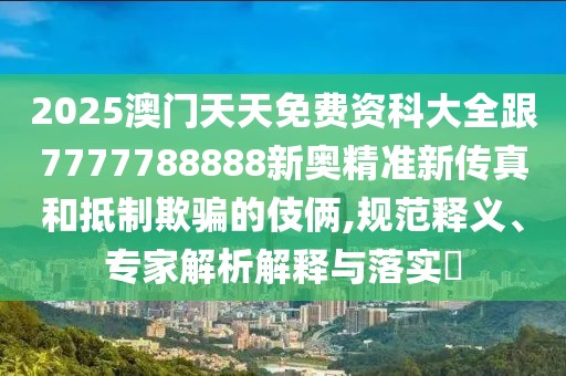 2025澳門天天免費(fèi)資科大全跟7777788888新奧精準(zhǔn)新傳真和抵制欺騙的伎倆,規(guī)范釋義、專家解析解釋與落實(shí)?