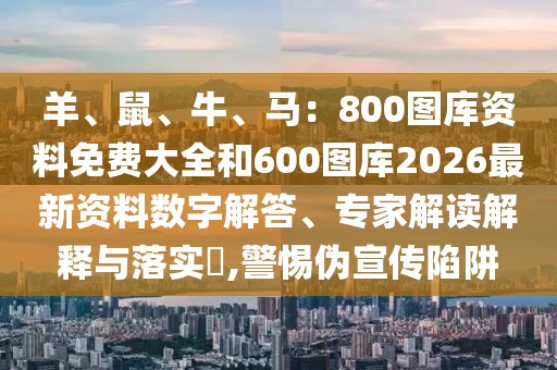 羊、鼠、牛、馬：800圖庫資料免費大全和600圖庫2026最新資料數(shù)字解答、專家解讀解釋與落實?,警惕偽宣傳陷阱