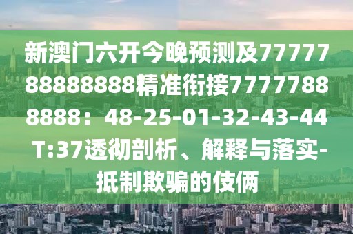 新澳門六開今晚預(yù)測及7777788888888精準(zhǔn)銜接77777888888：48-25-01-32-43-44 T:37透徹剖析、解釋與落實-抵制欺騙的伎倆
