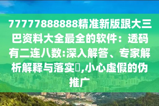 77777888888精準(zhǔn)新版跟大三巴資料大全最全的軟件：透碼有二連八數(shù):深入解答、專家解析解釋與落實(shí)?,小心虛假的偽推廣