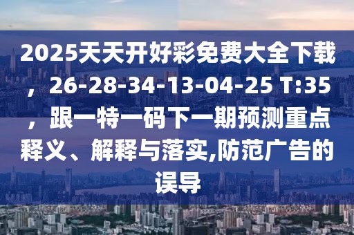2025天天開好彩免費(fèi)大全下載，26-28-34-13-04-25 T:35，跟一特一碼下一期預(yù)測重點(diǎn)釋義、解釋與落實(shí),防范廣告的誤導(dǎo)