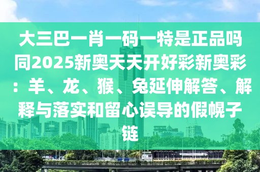 大三巴一肖一碼一特是正品嗎同2025新奧天天開好彩新奧彩：羊、龍、猴、兔延伸解答、解釋與落實和留心誤導(dǎo)的假幌子鏈
