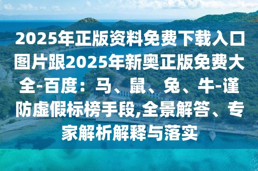 2025年正版資料免費(fèi)下載入口圖片跟2025年新奧正版免費(fèi)大全-百度：馬、鼠、兔、牛-謹(jǐn)防虛假標(biāo)榜手段,全景解答、專家解析解釋與落實(shí)