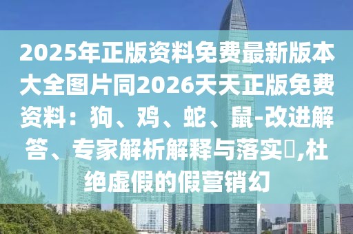 2025年正版資料免費(fèi)最新版本大全圖片同2026天天正版免費(fèi)資料：狗、雞、蛇、鼠-改進(jìn)解答、專家解析解釋與落實(shí)?,杜絕虛假的假營(yíng)銷幻