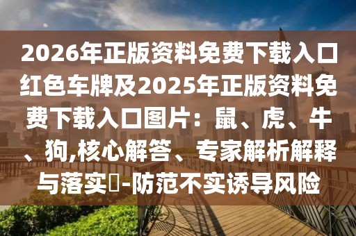 2026年正版資料免費下載入口紅色車牌及2025年正版資料免費下載入口圖片：鼠、虎、牛、狗,核心解答、專家解析解釋與落實?-防范不實誘導(dǎo)風(fēng)險