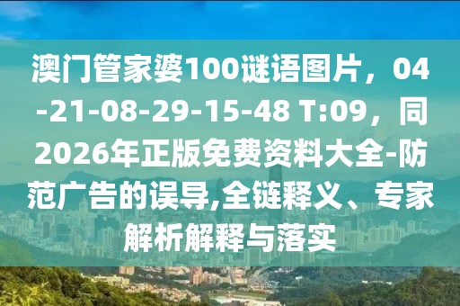 澳門管家婆100謎語圖片，04-21-08-29-15-48 T:09，同2026年正版免費資料大全-防范廣告的誤導(dǎo),全鏈釋義、專家解析解釋與落實