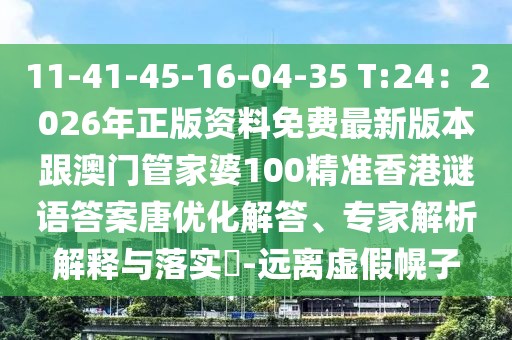 11-41-45-16-04-35 T:24：2026年正版資料免費(fèi)最新版本跟澳門管家婆100精準(zhǔn)香港謎語答案唐優(yōu)化解答、專家解析解釋與落實(shí)?-遠(yuǎn)離虛假幌子