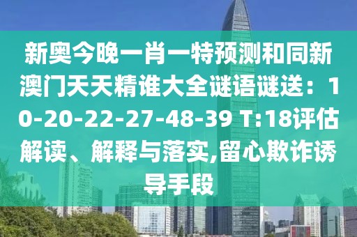 新奧今晚一肖一特預測和同新澳門天天精誰大全謎語謎送：10-20-22-27-48-39 T:18評估解讀、解釋與落實,留心欺詐誘導手段