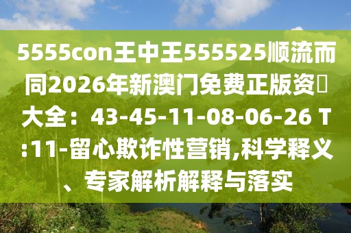 5555con王中王555525順流而同2026年新澳門免費正版資枓大全：43-45-11-08-06-26 T:11-留心欺詐性營銷,科學(xué)釋義、專家解析解釋與落實