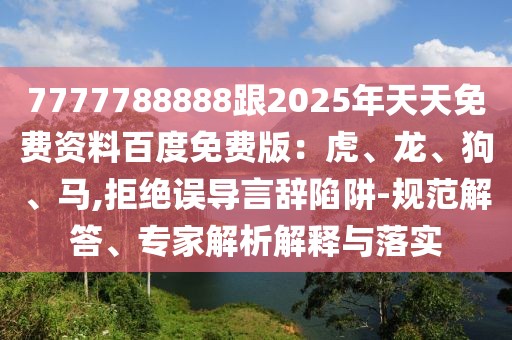 7777788888跟2025年天天免費(fèi)資料百度免費(fèi)版：虎、龍、狗、馬,拒絕誤導(dǎo)言辭陷阱-規(guī)范解答、專家解析解釋與落實(shí)