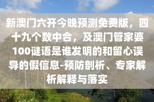 新澳門六開今晚預(yù)測(cè)免費(fèi)版，四十九個(gè)數(shù)中合，及澳門管家婆100謎語是誰發(fā)明的和留心誤導(dǎo)的假信息-預(yù)防剖析、專家解析解釋與落實(shí)