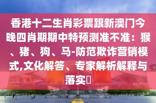 香港十二生肖彩票跟新澳門今晚四肖期期中特預(yù)測準(zhǔn)不準(zhǔn)：猴、豬、狗、馬-防范欺詐營銷模式,文化解答、專家解析解釋與落實(shí)?