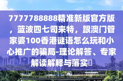 7777788888精準(zhǔn)新版官方版，藍(lán)波四七司來特，跟澳門管家婆100香港謎語怎么玩和小心推廣的騙局-理論解答、專家解讀解釋與落實(shí)?