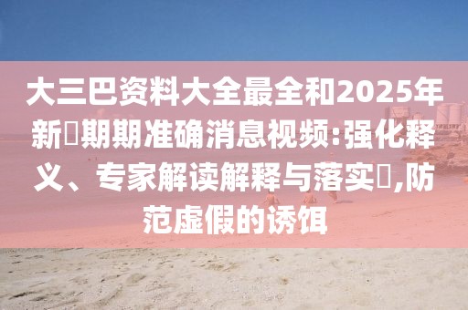 大三巴資料大全最全和2025年新奧期期準確消息視頻:強化釋義、專家解讀解釋與落實?,防范虛假的誘餌
