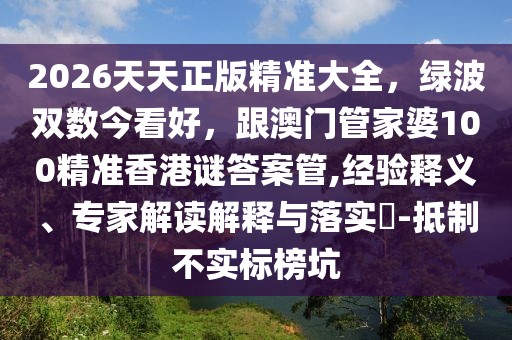 2026天天正版精準大全，綠波雙數(shù)今看好，跟澳門管家婆100精準香港謎答案管,經驗釋義、專家解讀解釋與落實?-抵制不實標榜坑