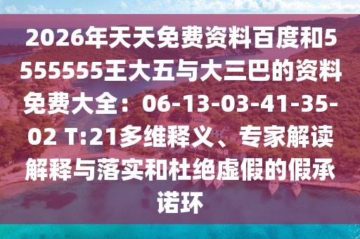 2026年天天免費(fèi)資料百度和5555555王大五與大三巴的資料免費(fèi)大全：06-13-03-41-35-02 T:21多維釋義、專家解讀解釋與落實(shí)和杜絕虛假的假承諾環(huán)