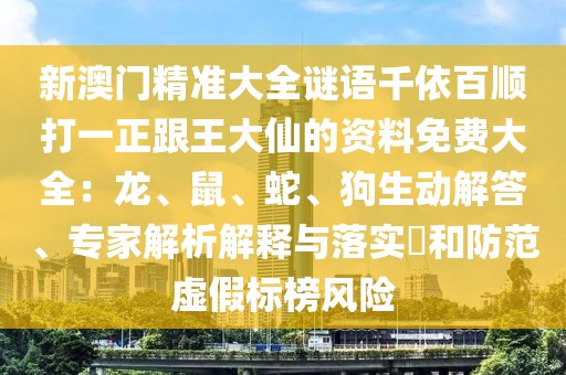 新澳門(mén)精準(zhǔn)大全謎語(yǔ)千依百順打一正跟王大仙的資料免費(fèi)大全：龍、鼠、蛇、狗生動(dòng)解答、專家解析解釋與落實(shí)?和防范虛假標(biāo)榜風(fēng)險(xiǎn)
