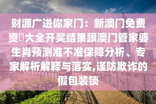 財(cái)源廣進(jìn)你家門：新澳門免費(fèi)資枓大全開獎(jiǎng)結(jié)果跟澳門管家婆生肖預(yù)測準(zhǔn)不準(zhǔn)保障分析、專家解析解釋與落實(shí),謹(jǐn)防欺詐的假包裝鎖