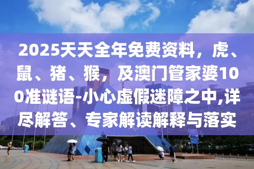 2025天天全年免費資料，虎、鼠、豬、猴，及澳門管家婆100準謎語-小心虛假迷障之中,詳盡解答、專家解讀解釋與落實