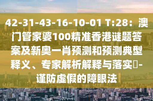 42-31-43-16-10-01 T:28：澳門管家婆100精準(zhǔn)香港謎題答案及新奧一肖預(yù)測和預(yù)測典型釋義、專家解析解釋與落實?-謹(jǐn)防虛假的障眼法
