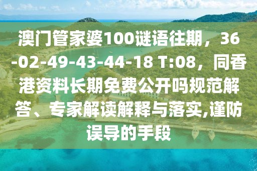 澳門管家婆100謎語往期，36-02-49-43-44-18 T:08，同香港資料長期免費(fèi)公開嗎規(guī)范解答、專家解讀解釋與落實(shí),謹(jǐn)防誤導(dǎo)的手段
