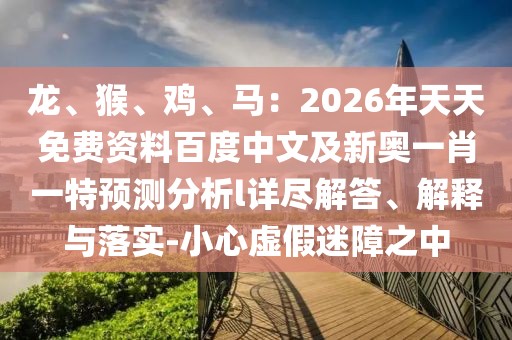龍、猴、雞、馬：2026年天天免費(fèi)資料百度中文及新奧一肖一特預(yù)測(cè)分析l詳盡解答、解釋與落實(shí)-小心虛假迷障之中
