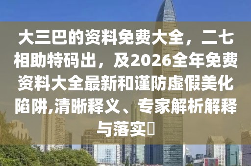 大三巴的資料免費大全，二七相助特碼出，及2026全年免費資料大全最新和謹防虛假美化陷阱,清晰釋義、專家解析解釋與落實?