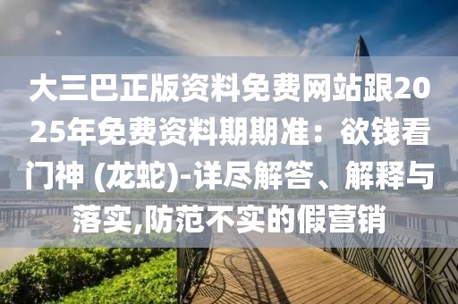 大三巴正版資料免費網(wǎng)站跟2025年免費資料期期準(zhǔn)：欲錢看門神 (龍蛇)-詳盡解答、解釋與落實,防范不實的假營銷