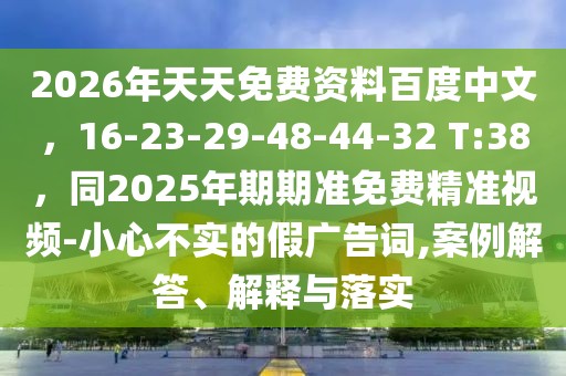 2026年天天免費資料百度中文，16-23-29-48-44-32 T:38，同2025年期期準(zhǔn)免費精準(zhǔn)視頻-小心不實的假廣告詞,案例解答、解釋與落實