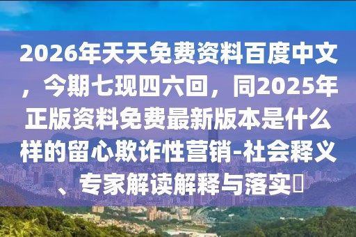 2026年天天免費(fèi)資料百度中文，今期七現(xiàn)四六回，同2025年正版資料免費(fèi)最新版本是什么樣的留心欺詐性營銷-社會釋義、專家解讀解釋與落實(shí)?