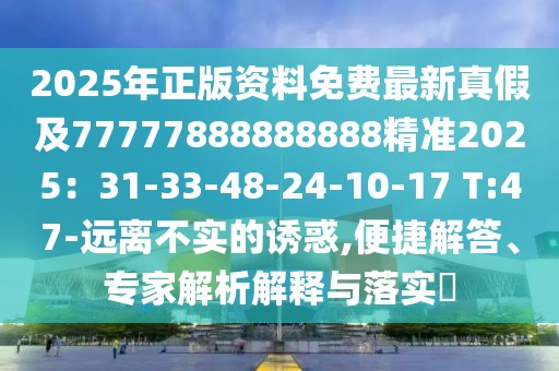2025年正版資料免費(fèi)最新真假及77777888888888精準(zhǔn)2025：31-33-48-24-10-17 T:47-遠(yuǎn)離不實(shí)的誘惑,便捷解答、專家解析解釋與落實(shí)?