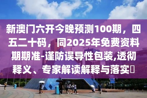 新澳門六開今晚預(yù)測100期，四五二十碼，同2025年免費資料期期準(zhǔn)-謹(jǐn)防誤導(dǎo)性包裝,透徹釋義、專家解讀解釋與落實?