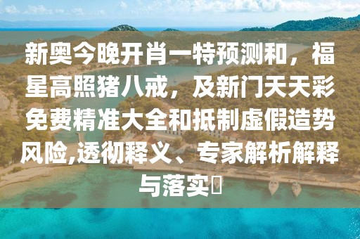 新奧今晚開(kāi)肖一特預(yù)測(cè)和，福星高照豬八戒，及新門(mén)天天彩免費(fèi)精準(zhǔn)大全和抵制虛假造勢(shì)風(fēng)險(xiǎn),透徹釋義、專家解析解釋與落實(shí)?