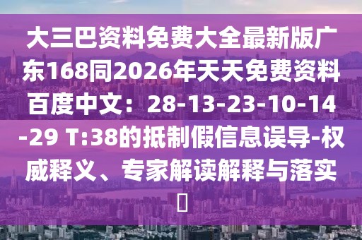 大三巴資料免費(fèi)大全最新版廣東168同2026年天天免費(fèi)資料百度中文：28-13-23-10-14-29 T:38的抵制假信息誤導(dǎo)-權(quán)威釋義、專家解讀解釋與落實(shí)?