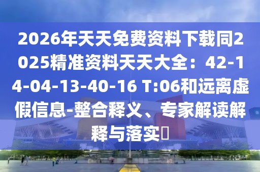 2026年天天免費(fèi)資料下載同2025精準(zhǔn)資料天天大全：42-14-04-13-40-16 T:06和遠(yuǎn)離虛假信息-整合釋義、專家解讀解釋與落實(shí)?