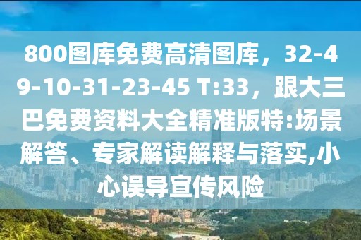800圖庫免費(fèi)高清圖庫，32-49-10-31-23-45 T:33，跟大三巴免費(fèi)資料大全精準(zhǔn)版特:場景解答、專家解讀解釋與落實(shí),小心誤導(dǎo)宣傳風(fēng)險(xiǎn)