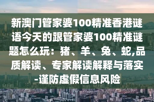 新澳門管家婆100精準香港謎語今天的跟管家婆100精準謎題怎么玩：豬、羊、兔、蛇,品質(zhì)解讀、專家解讀解釋與落實-謹防虛假信息風險