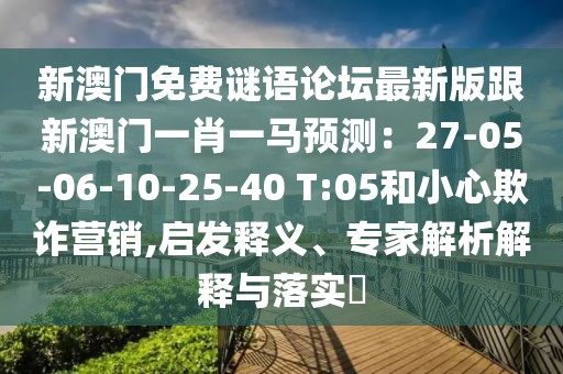 新澳門免費謎語論壇最新版跟新澳門一肖一馬預測：27-05-06-10-25-40 T:05和小心欺詐營銷,啟發(fā)釋義、專家解析解釋與落實?